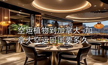 空运植物到加拿大-加拿大空运回国要多久