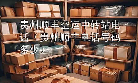 贵州顺丰空运中转站电话（贵州顺丰电话号码多少）