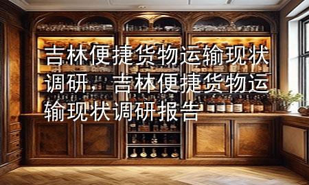 吉林便捷货物运输现状调研，吉林便捷货物运输现状调研报告