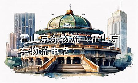 霍山京东物流（霍山京东物流电话）