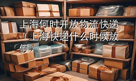 上海何时开放物流快递(上海快递什么时候放假)