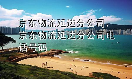 京东物流延边分公司，京东物流延边分公司电话号码