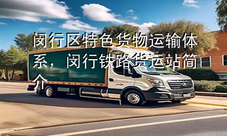 闵行区特色货物运输体系，闵行铁路货运站简介