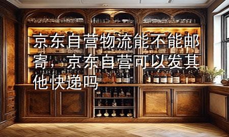 京东自营物流能不能邮寄，京东自营可以发其他快递吗