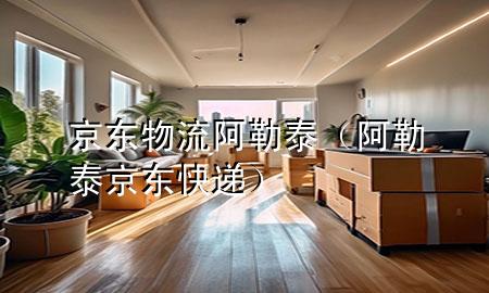 京东物流阿勒泰（阿勒泰京东快递）