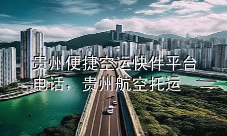 贵州便捷空运快件平台电话，贵州航空托运