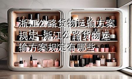 浙江公路货物运输方案规定-浙江公路货物运输方案规定有哪些