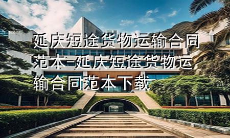 延庆短途货物运输合同范本-延庆短途货物运输合同范本下载