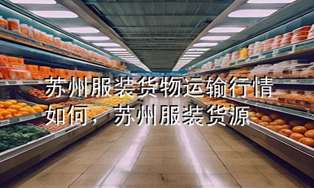 苏州服装货物运输行情如何,苏州服装货源