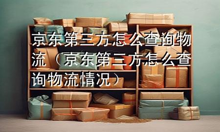 京东第三方怎么查询物流（京东第三方怎么查询物流情况）