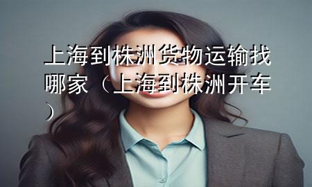 上海到株洲货物运输找哪家(上海到株洲开车)