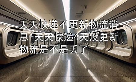 天天快递不更新物流消息-天天快递4天没更新物流是不是丢了