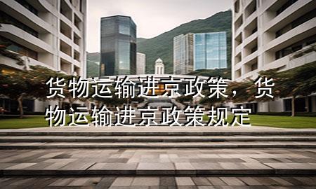 货物运输进京政策,货物运输进京政策规定