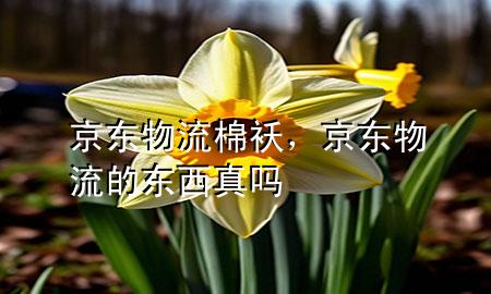 京东物流棉袄，京东物流的东西真吗