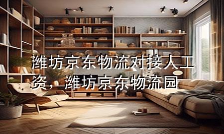 潍坊京东物流对接人工资，潍坊京东物流园
