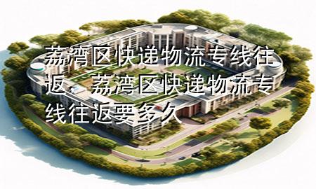 荔湾区快递物流专线往返,荔湾区快递物流专线往返要多久