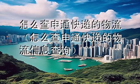 怎么查申通快递的物流(怎么查申通快递的物流信息查询)