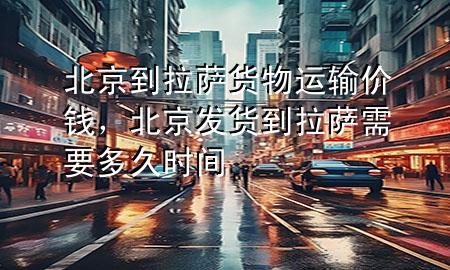 北京到拉萨货物运输价钱,北京发货到拉萨需要多久时间
