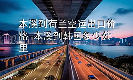本溪到荷兰空运出口价格-本溪到韩国多少公里
