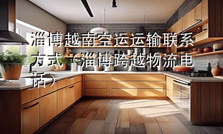 淄博越南空运运输联系方式（淄博跨越物流电话）