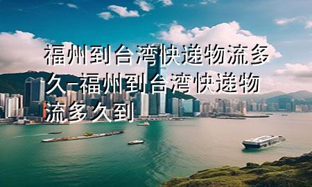 福州到台湾快递物流多久-福州到台湾快递物流多久到