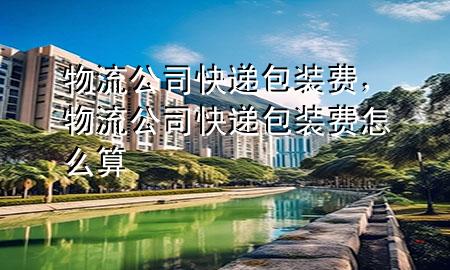 物流公司快递包装费,物流公司快递包装费怎么算