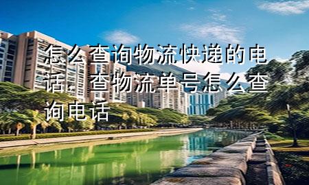 怎么查询物流快递的电话，查物流单号怎么查询电话