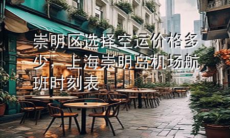崇明区选择空运价格多少，上海崇明岛机场航班时刻表