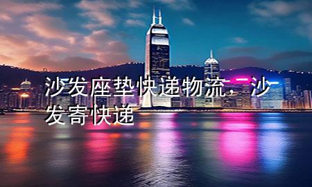 沙发座垫快递物流,沙发寄快递