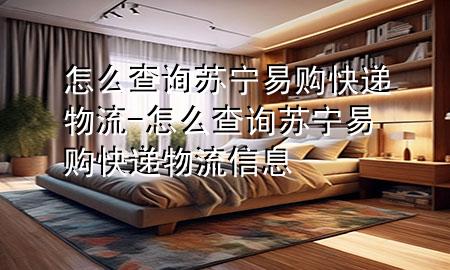 怎么查询苏宁易购快递物流-怎么查询苏宁易购快递物流信息