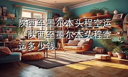 陕西至墨尔本头程空运（陕西至墨尔本头程空运多少钱）