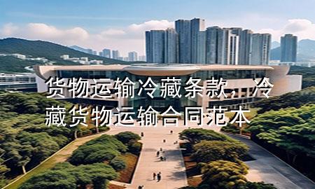 货物运输冷藏条款，冷藏货物运输合同范本
