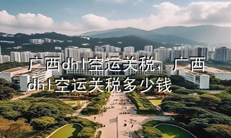 广西dhl空运关税，广西dhl空运关税多少钱