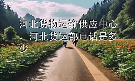 河北货物运输供应中心,河北货运部电话是多少