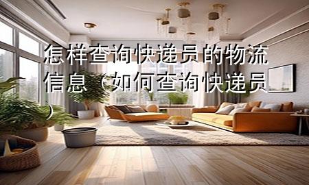 怎样查询快递员的物流信息（如何查询快递员）