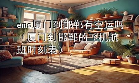 ems厦门到邯郸有空运吗（厦门到邯郸的飞机航班时刻表）