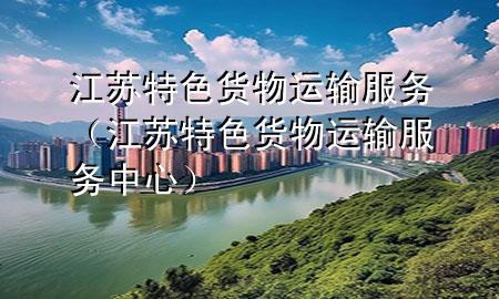 江苏特色货物运输服务(江苏特色货物运输服务中心)