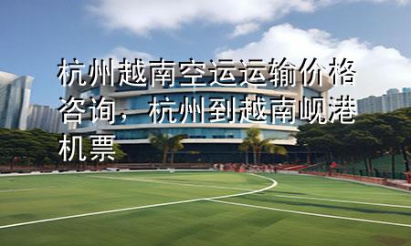 杭州越南空运运输价格咨询，杭州到越南岘港机票
