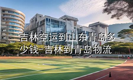 吉林空运到山东青岛多少钱-吉林到青岛物流