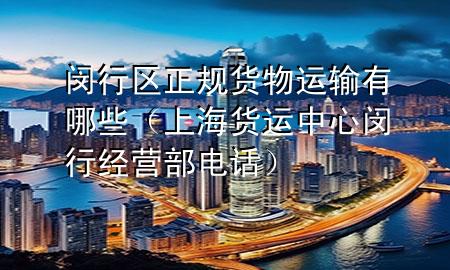 闵行区正规货物运输有哪些（上海货运中心闵行经营部电话）