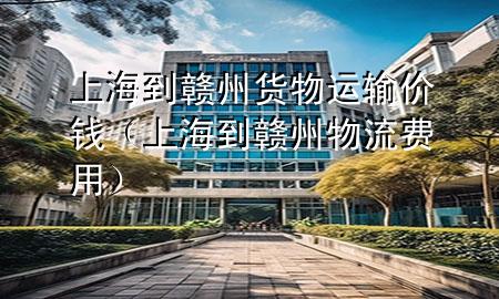 上海到赣州货物运输价钱（上海到赣州物流费用）