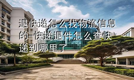 退快递怎么找物流信息的-快递退件怎么查快递到哪里了