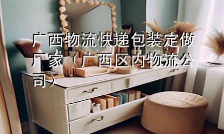 广西物流快递包装定做厂家（广西区内物流公司）