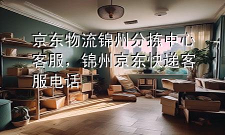 京东物流锦州分拣中心客服，锦州京东快递客服电话