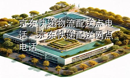 京东快递物流配送点电话，京东快递配送网点电话