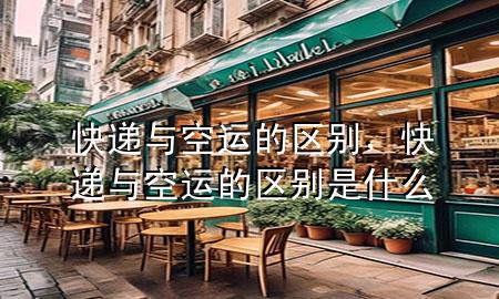 快递与空运的区别,快递与空运的区别是什么