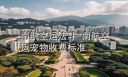 南航空运法斗-南航空运宠物收费标准