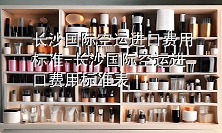 长沙国际空运进口费用标准-长沙国际空运进口费用标准表