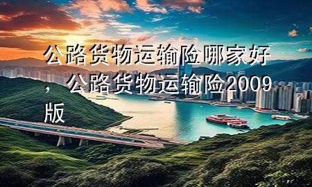 公路货物运输险哪家好,公路货物运输险2009版
