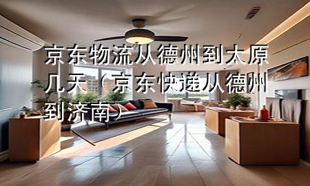 京东物流从德州到太原几天（京东快递从德州到济南）